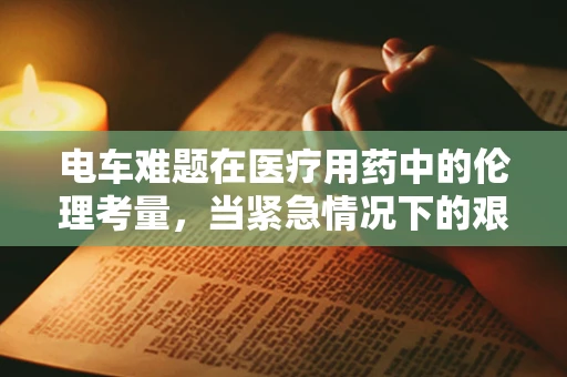电车难题在医疗用药中的伦理考量，当紧急情况下的艰难抉择