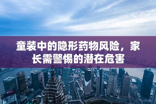 童装中的隐形药物风险，家长需警惕的潜在危害