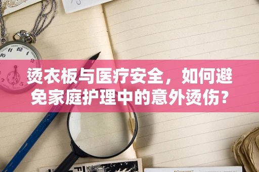 烫衣板与医疗安全，如何避免家庭护理中的意外烫伤？