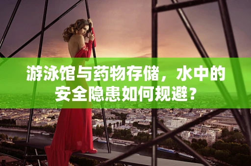 游泳馆与药物存储，水中的安全隐患如何规避？