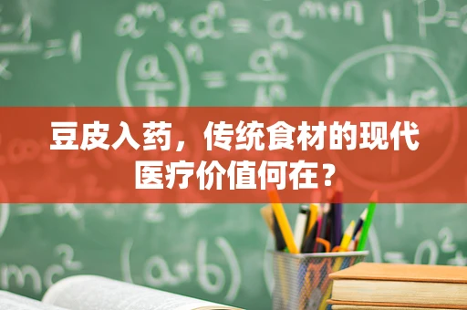 豆皮入药，传统食材的现代医疗价值何在？