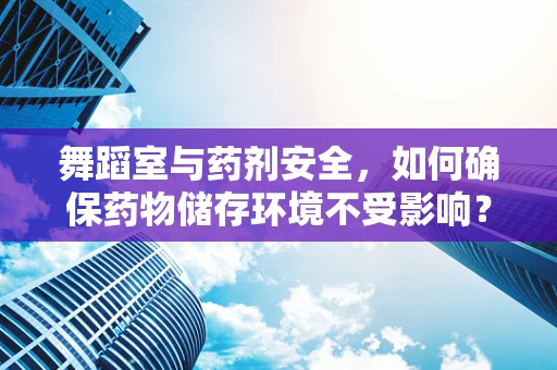 舞蹈室与药剂安全，如何确保药物储存环境不受影响？
