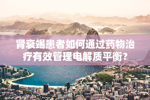 肾衰竭患者如何通过药物治疗有效管理电解质平衡？