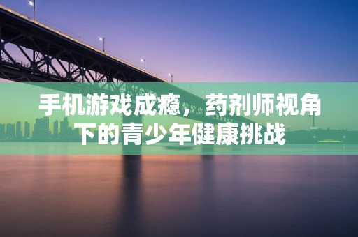 手机游戏成瘾，药剂师视角下的青少年健康挑战