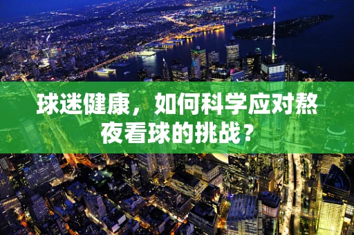 球迷健康，如何科学应对熬夜看球的挑战？