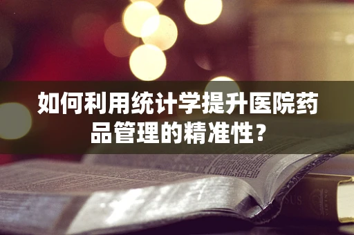 如何利用统计学提升医院药品管理的精准性？