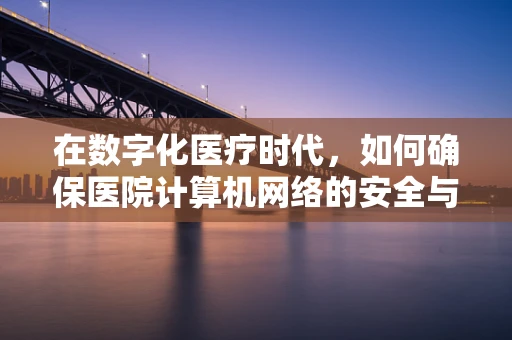 在数字化医疗时代，如何确保医院计算机网络的安全与高效？