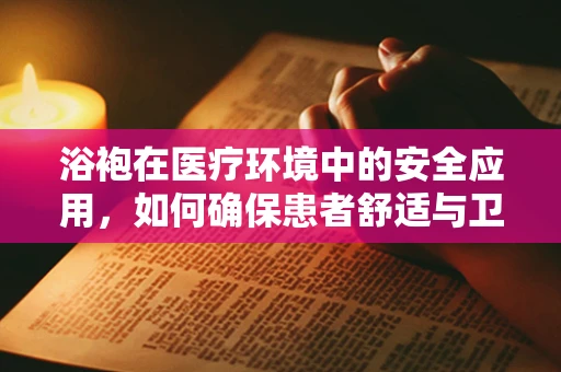 浴袍在医疗环境中的安全应用，如何确保患者舒适与卫生？