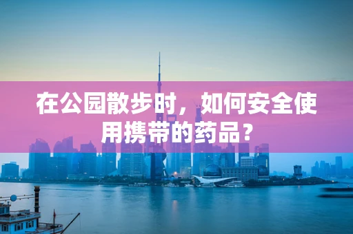 在公园散步时，如何安全使用携带的药品？
