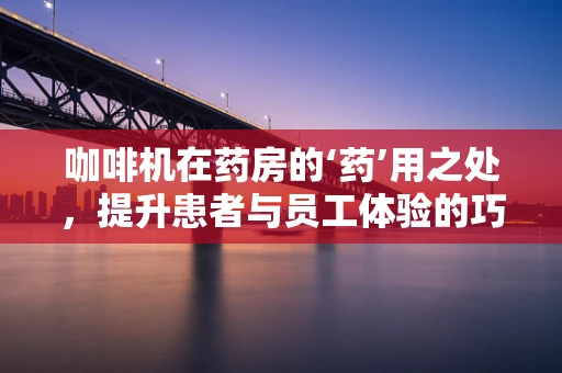 咖啡机在药房的‘药’用之处，提升患者与员工体验的巧妙策略