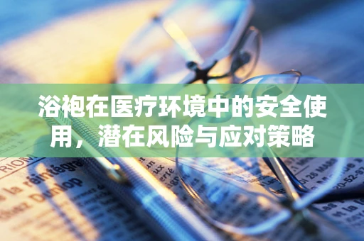 浴袍在医疗环境中的安全使用，潜在风险与应对策略