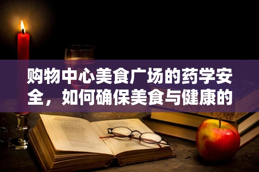 购物中心美食广场的药学安全，如何确保美食与健康的平衡？