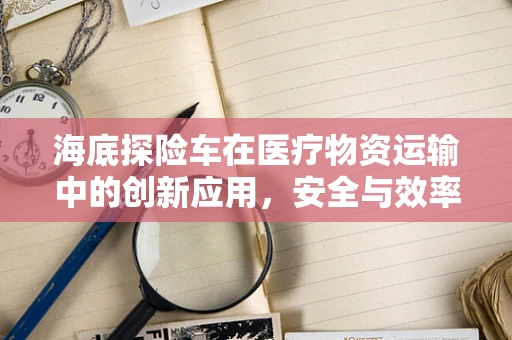 海底探险车在医疗物资运输中的创新应用，安全与效率的双重挑战？