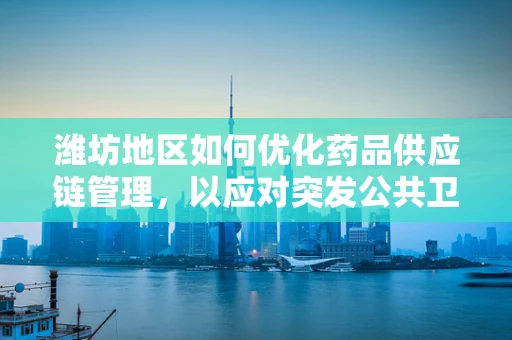 潍坊地区如何优化药品供应链管理，以应对突发公共卫生事件？
