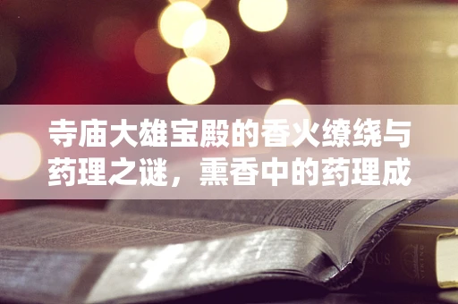 寺庙大雄宝殿的香火缭绕与药理之谜，熏香中的药理成分探析