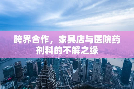 跨界合作，家具店与医院药剂科的不解之缘