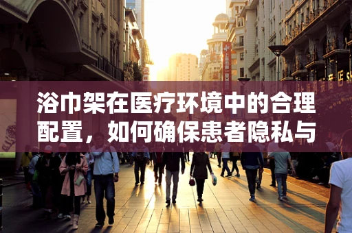 浴巾架在医疗环境中的合理配置，如何确保患者隐私与卫生安全？
