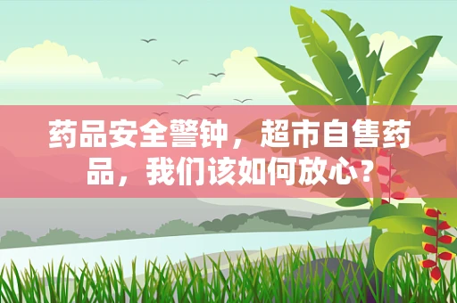 药品安全警钟，超市自售药品，我们该如何放心？