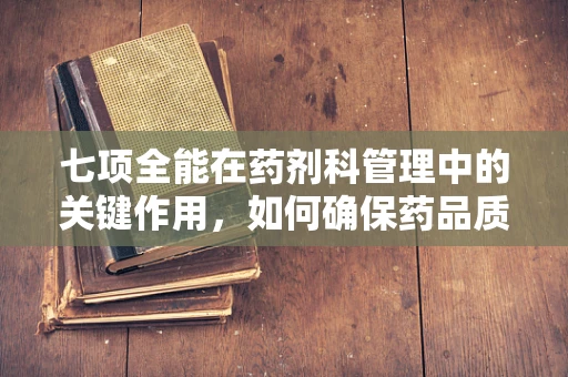 七项全能在药剂科管理中的关键作用，如何确保药品质量与患者安全？