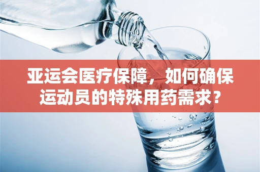 亚运会医疗保障，如何确保运动员的特殊用药需求？