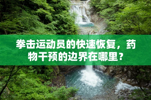 拳击运动员的快速恢复，药物干预的边界在哪里？
