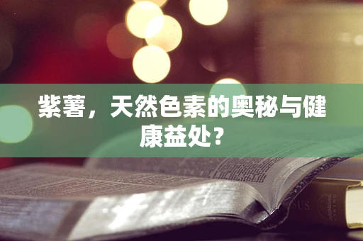 紫薯，天然色素的奥秘与健康益处？