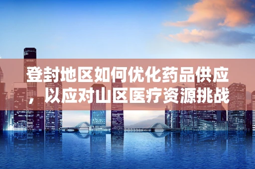 登封地区如何优化药品供应，以应对山区医疗资源挑战？