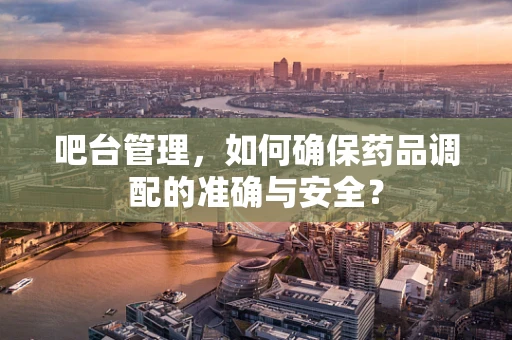 吧台管理，如何确保药品调配的准确与安全？