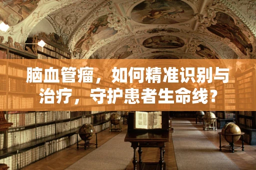 脑血管瘤，如何精准识别与治疗，守护患者生命线？