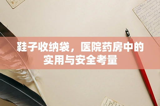 鞋子收纳袋，医院药房中的实用与安全考量