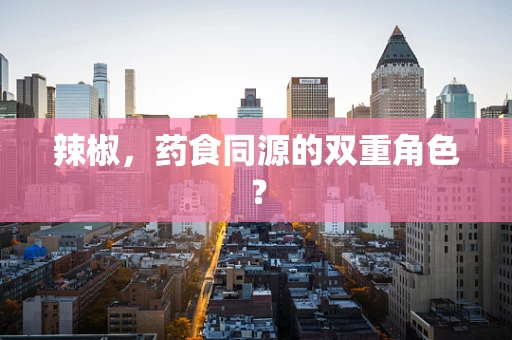 辣椒，药食同源的双重角色？