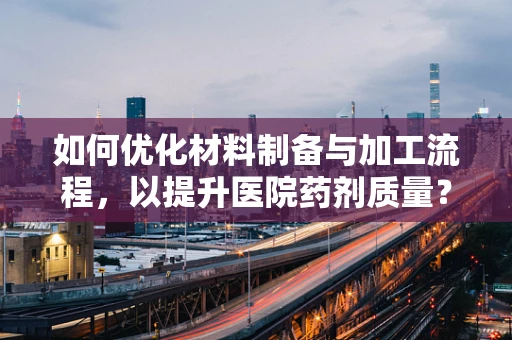 如何优化材料制备与加工流程，以提升医院药剂质量？