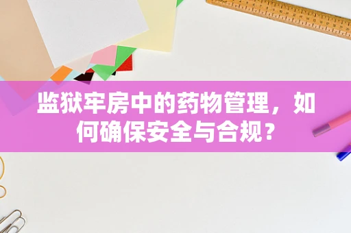 监狱牢房中的药物管理，如何确保安全与合规？
