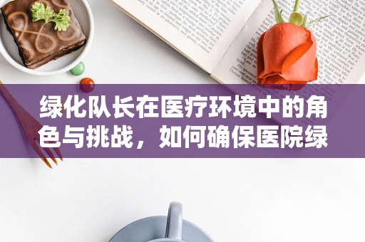 绿化队长在医疗环境中的角色与挑战，如何确保医院绿植的药用价值？