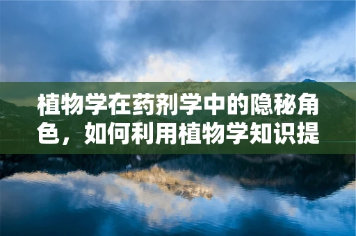 植物学在药剂学中的隐秘角色，如何利用植物学知识提升药物研发效率？