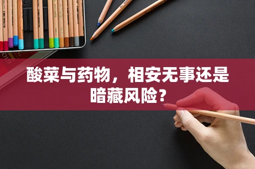 酸菜与药物，相安无事还是暗藏风险？
