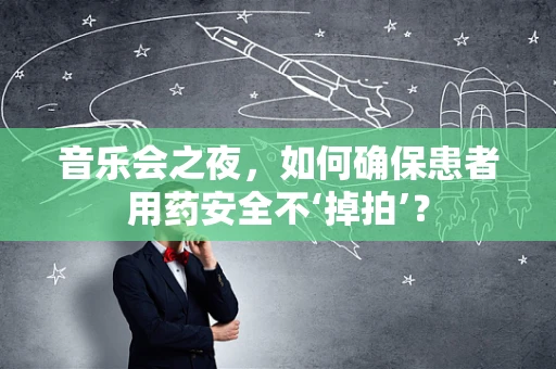 音乐会之夜，如何确保患者用药安全不‘掉拍’？