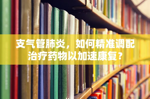 支气管肺炎，如何精准调配治疗药物以加速康复？