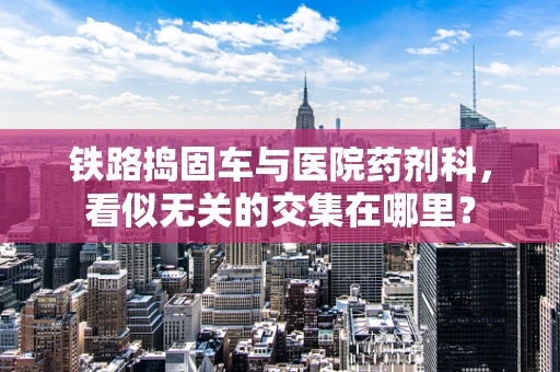 铁路捣固车与医院药剂科，看似无关的交集在哪里？