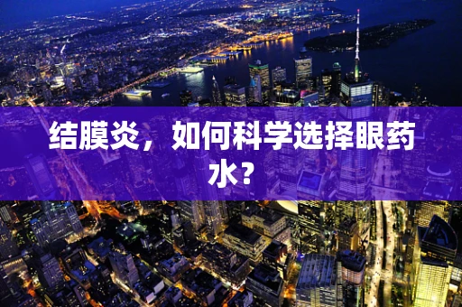 结膜炎，如何科学选择眼药水？