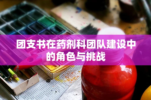 团支书在药剂科团队建设中的角色与挑战