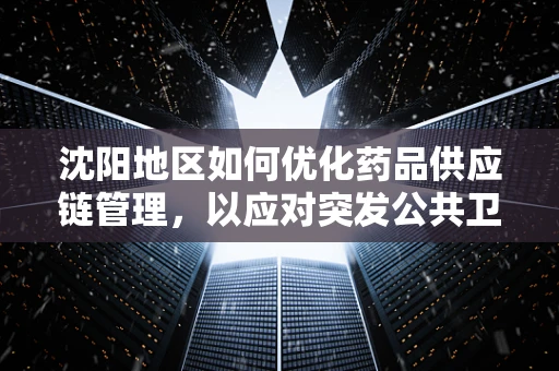 沈阳地区如何优化药品供应链管理，以应对突发公共卫生事件？