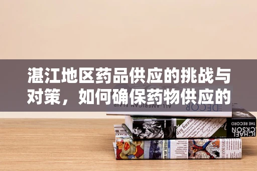 湛江地区药品供应的挑战与对策，如何确保药物供应的稳定与安全？
