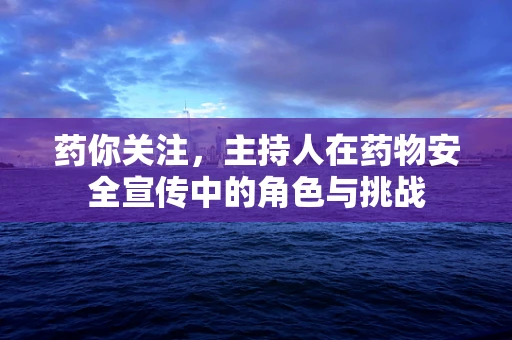 药你关注，主持人在药物安全宣传中的角色与挑战