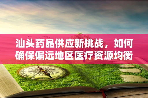 汕头药品供应新挑战，如何确保偏远地区医疗资源均衡？