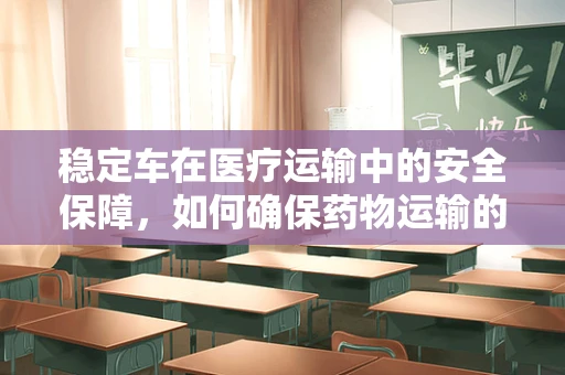 稳定车在医疗运输中的安全保障，如何确保药物运输的稳定性？