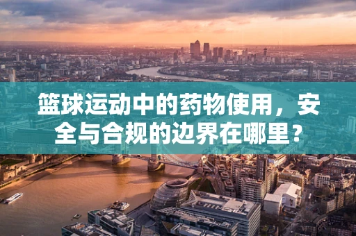 篮球运动中的药物使用，安全与合规的边界在哪里？