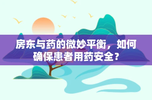 房东与药的微妙平衡，如何确保患者用药安全？