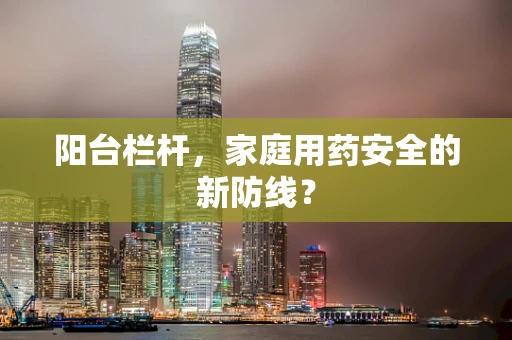 阳台栏杆，家庭用药安全的新防线？