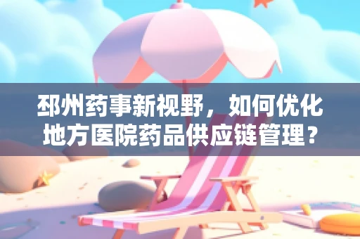 邳州药事新视野，如何优化地方医院药品供应链管理？